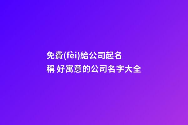 免費(fèi)給公司起名稱 好寓意的公司名字大全-第1張-公司起名-玄機(jī)派